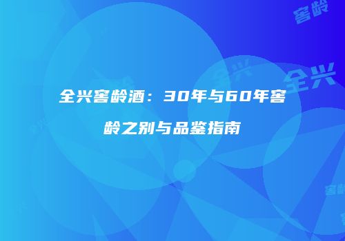 全兴窖龄酒：30年与60年窖龄之别与品鉴指南