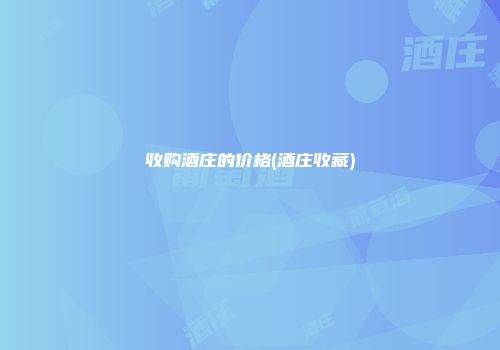 收购酒庄的价格(酒庄收藏)