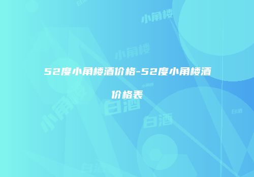 52度小角楼酒价格-52度小角楼酒价格表