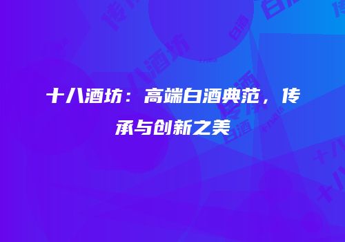 十八酒坊：高端白酒典范，传承与创新之美