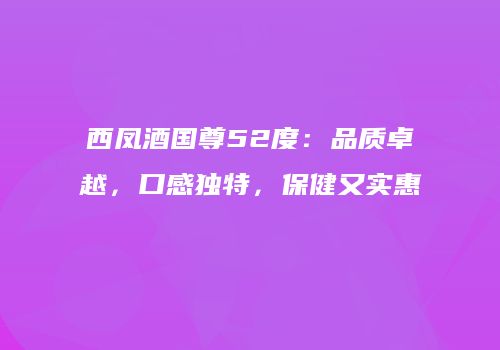 西凤酒国尊52度：品质卓越，口感独特，保健又实惠