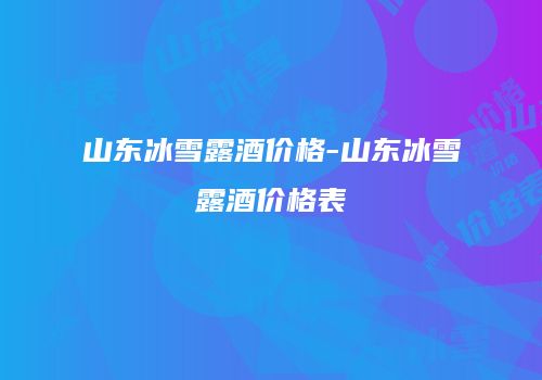 山东冰雪露酒价格-山东冰雪露酒价格表