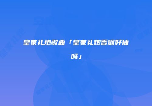 皇家礼炮歌曲「皇家礼炮香烟好抽吗」