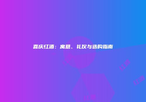 喜庆红酒：寓意、礼仪与选购指南