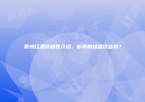 贵州红酒价格表介绍，你真的知道这些吗？