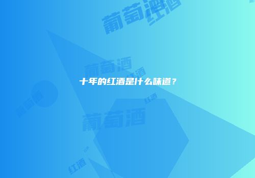 十年的红酒是什么味道？