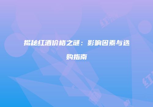 揭秘红酒价格之谜：影响因素与选购指南