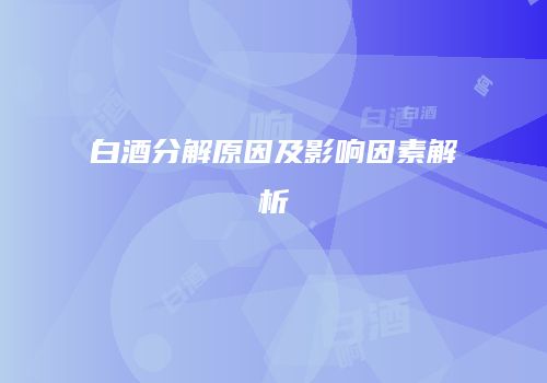 白酒分解原因及影响因素解析