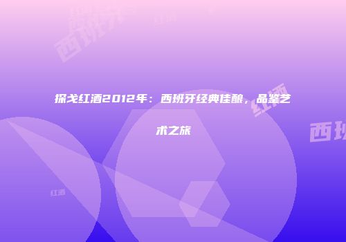 探戈红酒2012年：西班牙经典佳酿，品鉴艺术之旅