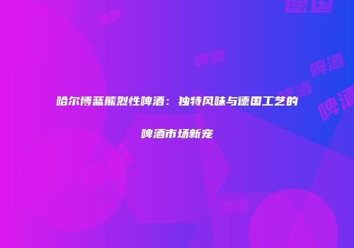 哈尔博蓝熊烈性啤酒：独特风味与德国工艺的啤酒市场新宠