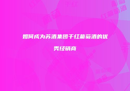 如何成为苏酒集团干红葡萄酒的优秀经销商