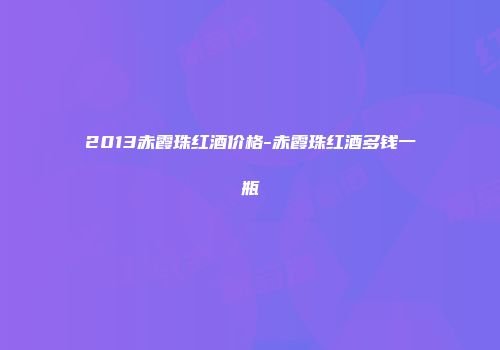 2013赤霞珠红酒价格-赤霞珠红酒多钱一瓶