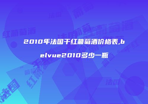 2010年法国干红葡萄酒价格表,belvue2010多少一瓶