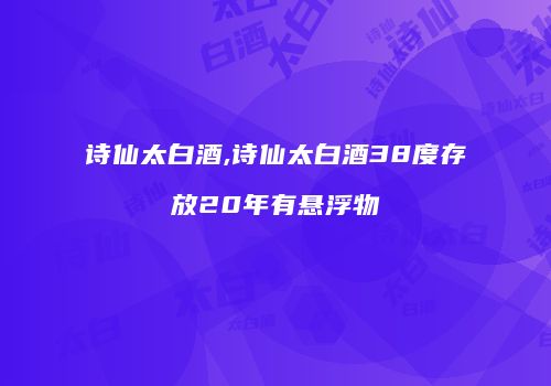诗仙太白酒,诗仙太白酒38度存放20年有悬浮物