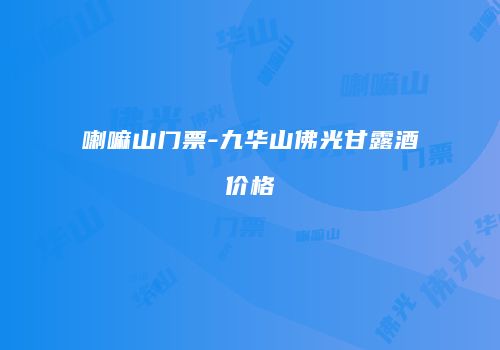 喇嘛山门票-九华山佛光甘露酒价格