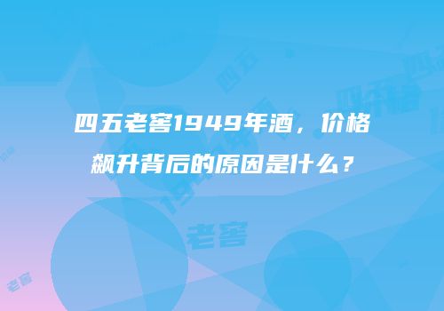 四五老窖1949年酒，价格飙升背后的原因是什么？