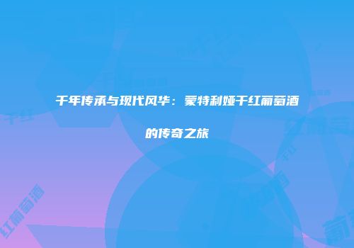 千年传承与现代风华：蒙特利娅干红葡萄酒的传奇之旅