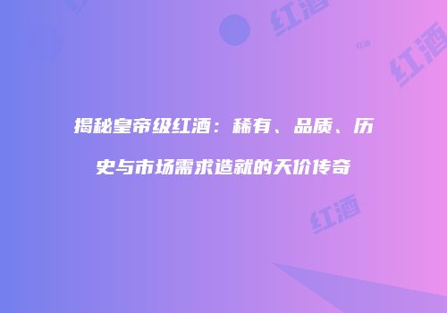 揭秘皇帝级红酒：稀有、品质、历史与市场需求造就的天价传奇