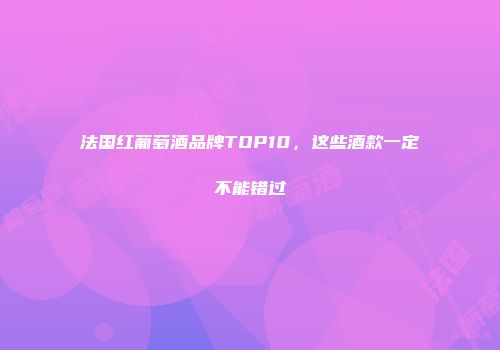 法国红葡萄酒品牌TOP10，这些酒款一定不能错过