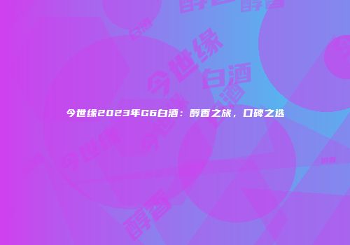 今世缘2023年G6白酒：醇香之旅，口碑之选