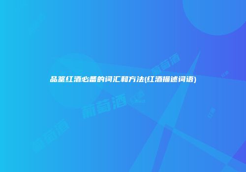 品鉴红酒必备的词汇和方法(红酒描述词语)