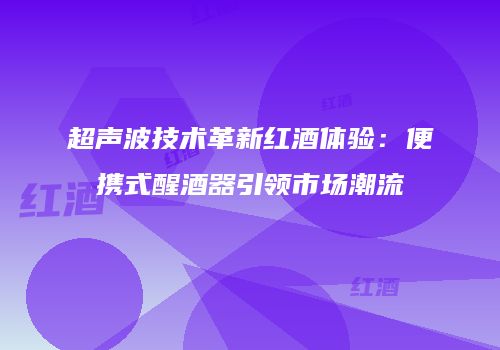 超声波技术革新红酒体验：便携式醒酒器引领市场潮流