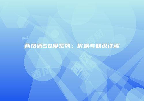 西凤酒50度系列：价格与知识详解