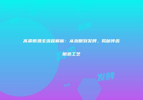高粱酿酒全流程解析：从泡粮到发酵，揭秘传统酿造工艺