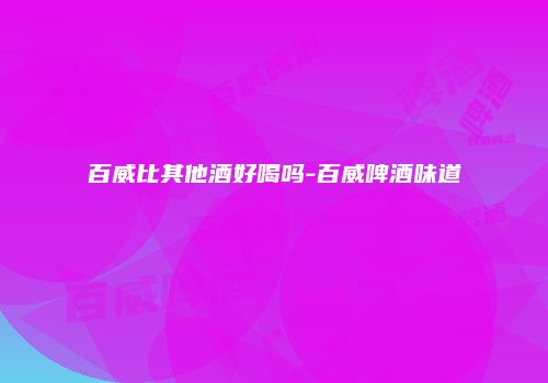 百威比其他酒好喝吗-百威啤酒味道