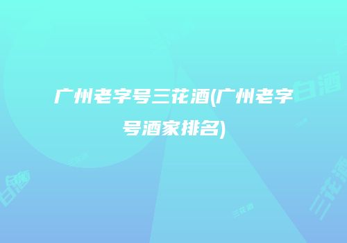 广州老字号三花酒(广州老字号酒家排名)