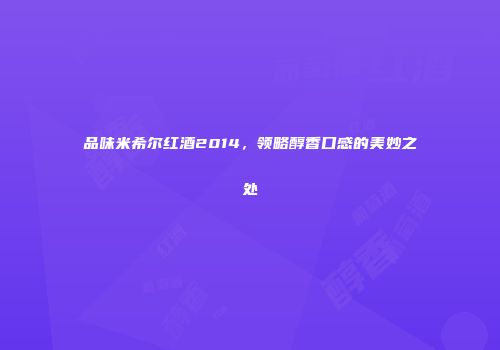 品味米希尔红酒2014，领略醇香口感的美妙之处