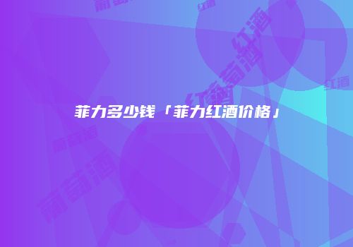 菲力多少钱「菲力红酒价格」