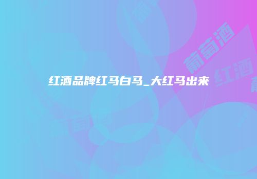 红酒品牌红马白马_大红马出来