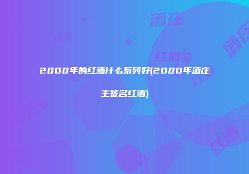 2000年的红酒什么系列好(2000年酒庄主签名红酒)