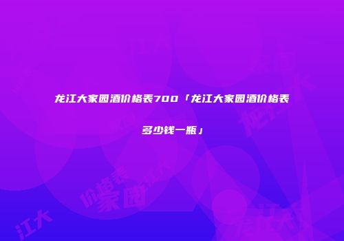 龙江大家园酒价格表700「龙江大家园酒价格表多少钱一瓶」
