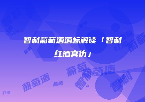 智利葡萄酒酒标解读「智利红酒真伪」