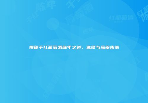 揭秘干红葡萄酒陈年之道：选择与品鉴指南