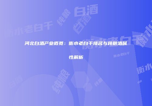 河北白酒产业概览：衡水老白干排名与纯粮酒属性解析