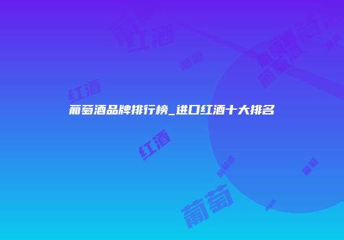 葡萄酒品牌排行榜_进口红酒十大排名