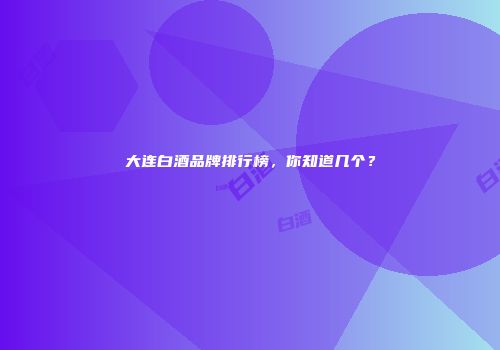 大连白酒品牌排行榜，你知道几个？
