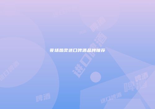 夜场热卖进口啤酒品牌推荐