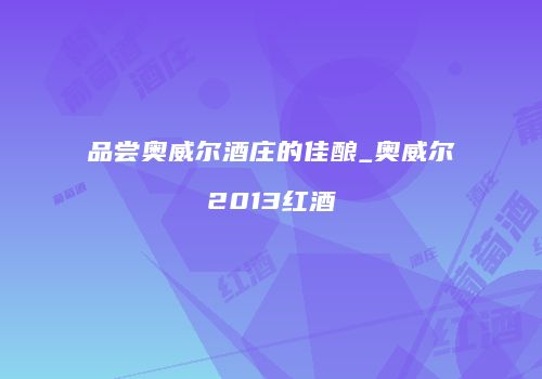 品尝奥威尔酒庄的佳酿_奥威尔2013红酒