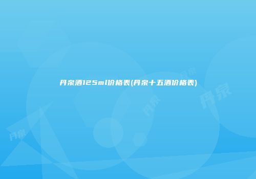 丹泉酒125ml价格表(丹泉十五酒价格表)