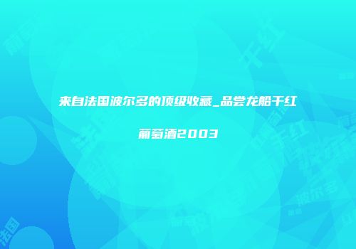 来自法国波尔多的顶级收藏_品尝龙船干红葡萄酒2003