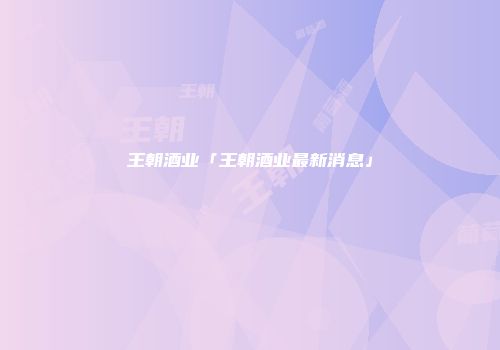 王朝酒业「王朝酒业最新消息」