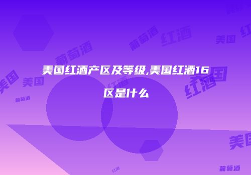 美国红酒产区及等级,美国红酒16区是什么
