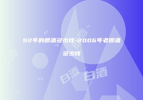 92年的郎酒多少钱-2006年老郎酒多少钱