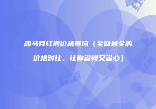 朗马克红酒价格查询（全网最全的价格对比，让你省钱又省心）