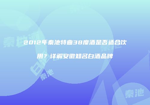2012年秦池特曲38度酒是否适合饮用？详解安徽知名白酒品牌