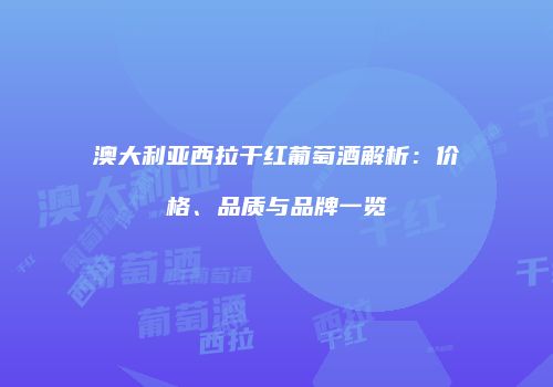 澳大利亚西拉干红葡萄酒解析：价格、品质与品牌一览